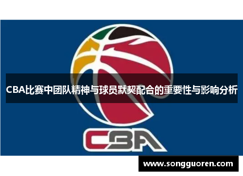 CBA比赛中团队精神与球员默契配合的重要性与影响分析